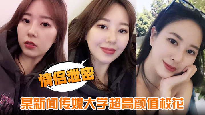 【情侣泄密】某新闻传媒大学超高颜值校花与男友做爱视频泄密曝光