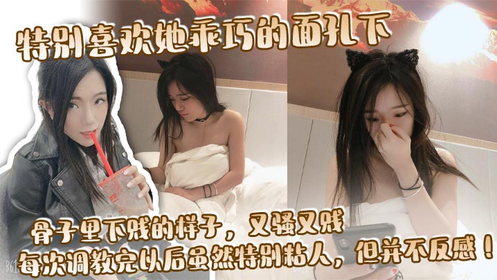 特别喜欢她乖巧的面孔下骨子里下贱的样子又骚又贱每次调教完以后虽然特别粘人但并不反感