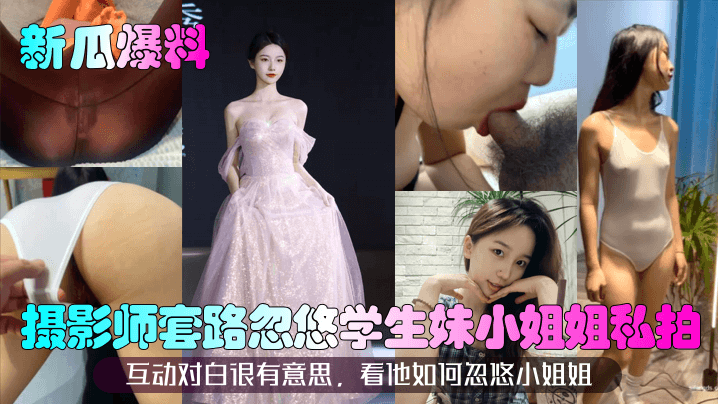 【新瓜爆料】摄影师套路忽悠学生妹小姐姐私拍！互动对白很有意思，看他如何忽悠小姐姐！